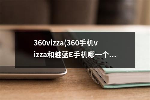 360vizza(360手机vizza和魅蓝E手机哪一个做备用机比较好)