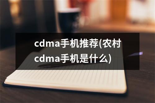 cdma手机推荐(农村cdma手机是什么)