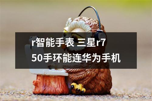 r智能手表 三星r750手环能连华为手机