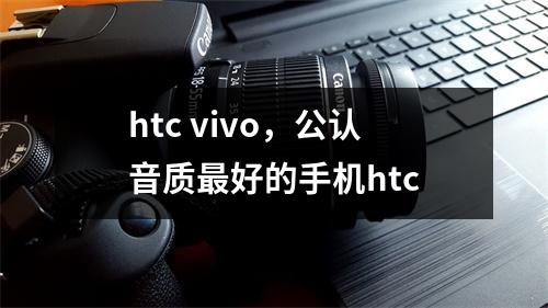 htc vivo，公认音质最好的手机htc