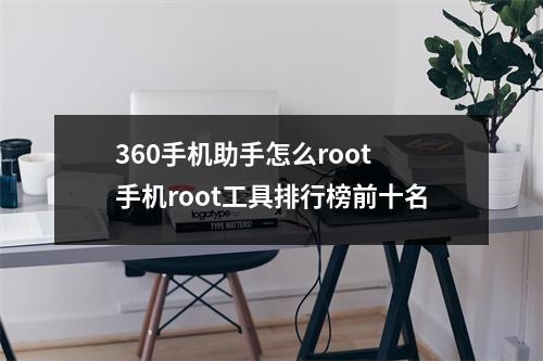 360手机助手怎么root 手机root工具排行榜前十名