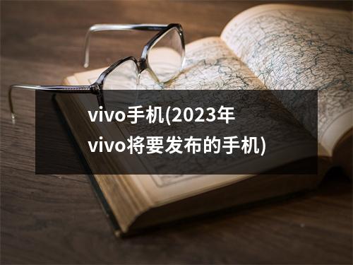 vivo手机(2023年vivo将要发布的手机)