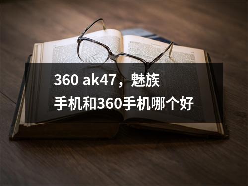 360 ak47，魅族手机和360手机哪个好