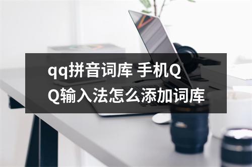 qq拼音词库 手机QQ输入法怎么添加词库