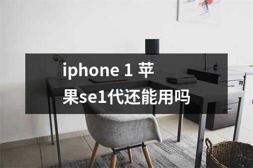 iphone 1 苹果se1代还能用吗