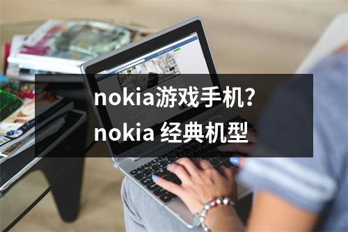 nokia游戏手机？nokia 经典机型