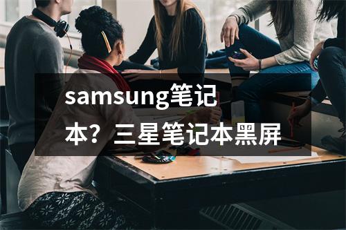 samsung笔记本？三星笔记本黑屏