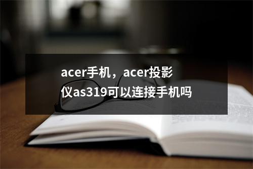 acer手机，acer投影仪as319可以连接手机吗