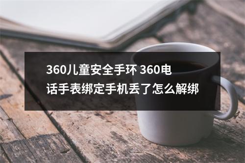 360儿童安全手环 360电话手表绑定手机丢了怎么解绑