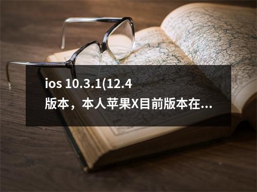 ios 10.3.1(12.4版本，本人苹果X目前版本在12.3，建议升级吗)