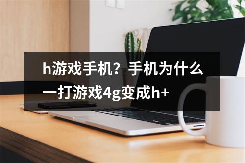 h游戏手机？手机为什么一打游戏4g变成h+