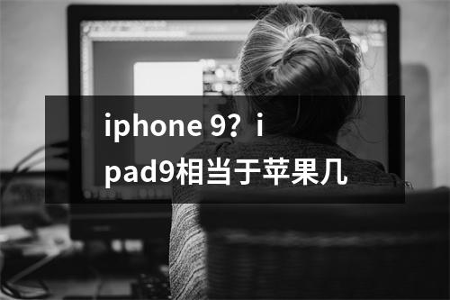iphone 9？ipad9相当于苹果几