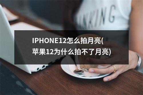 IPHONE12怎么拍月亮(苹果12为什么拍不了月亮)