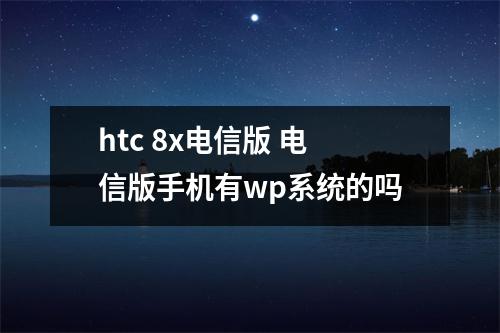 htc 8x电信版 电信版手机有wp系统的吗