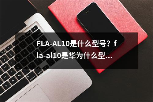 FLA-AL10是什么型号？fla-al10是华为什么型号手机价格