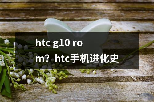 htc g10 rom？htc手机进化史
