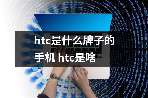 htc是什么牌子的手机 htc是啥