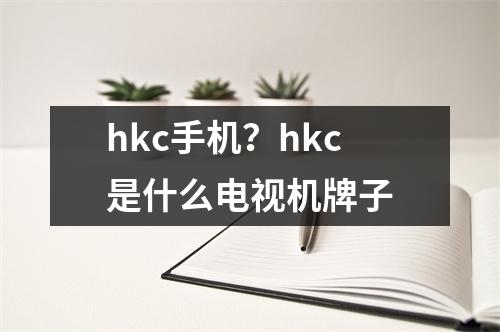 hkc手机？hkc是什么电视机牌子
