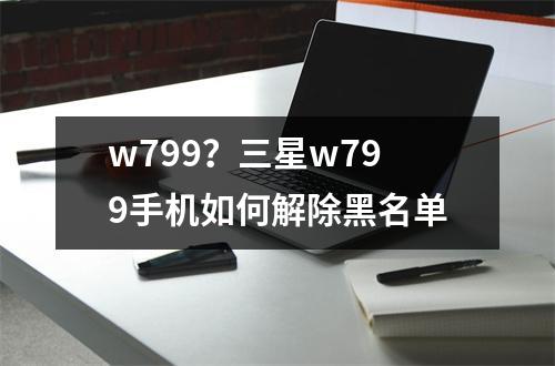 w799？三星w799手机如何解除黑名单