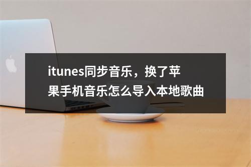 itunes同步音乐，换了苹果手机音乐怎么导入本地歌曲