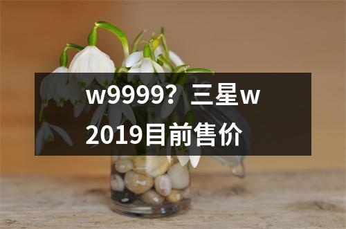 w9999？三星w2019目前售价