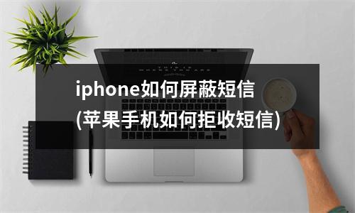 iphone如何屏蔽短信(苹果手机如何拒收短信)