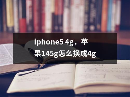 iphone5 4g，苹果145g怎么换成4g