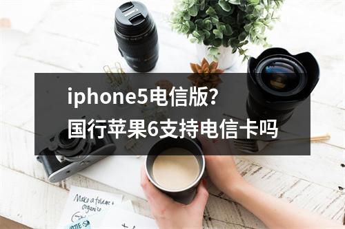 iphone5电信版？国行苹果6支持电信卡吗
