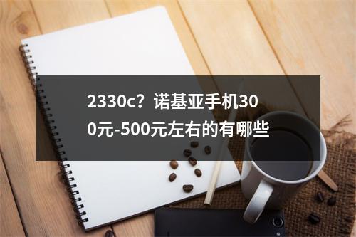 2330c？诺基亚手机300元-500元左右的有哪些