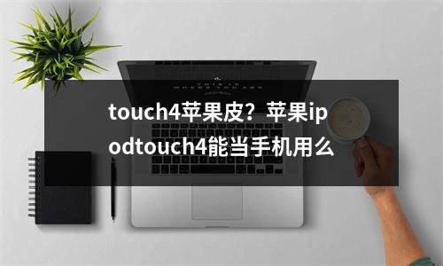 touch4苹果皮？苹果ipodtouch4能当手机用么
