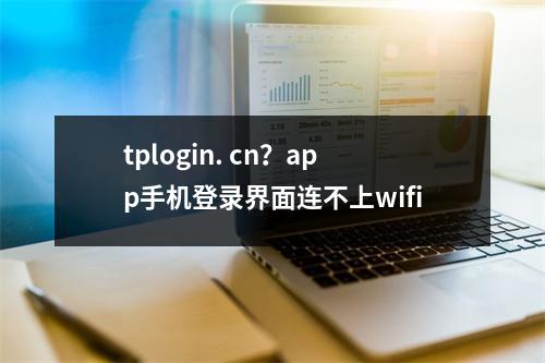 tplogin. cn？app手机登录界面连不上wifi