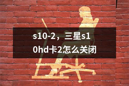 s10-2，三星s10hd卡2怎么关闭