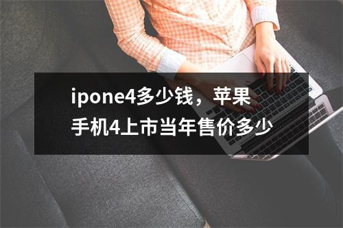 ipone4多少钱，苹果手机4上市当年售价多少