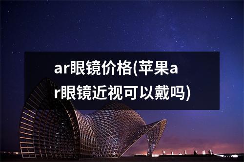 ar眼镜价格(苹果ar眼镜近视可以戴吗)