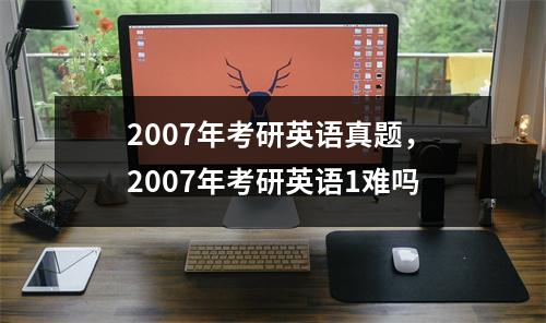 2007年考研英语真题，2007年考研英语1难吗