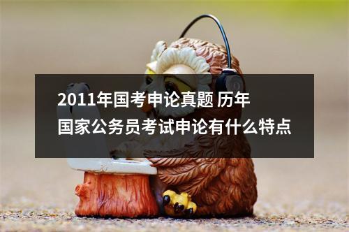 2011年国考申论真题 历年国家公务员考试申论有什么特点