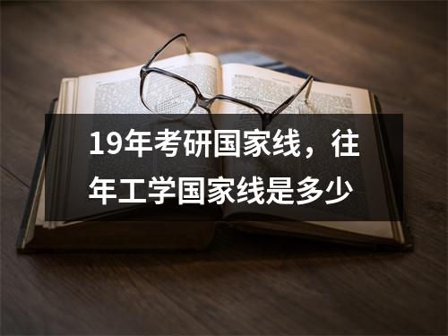 19年考研国家线，往年工学国家线是多少