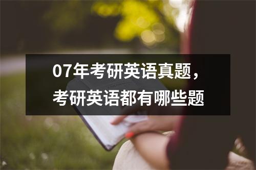 07年考研英语真题，考研英语都有哪些题