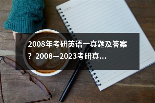 2008年考研英语一真题及答案？2008—2023考研真题