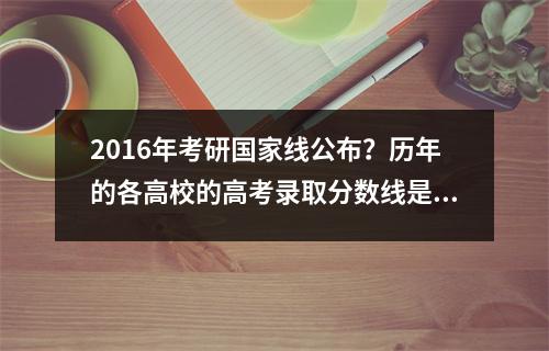 2016年考研国家线公布？历年的各高校的高考录取分数线是多少啊