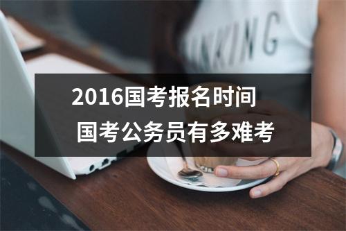 2016国考报名时间 国考公务员有多难考