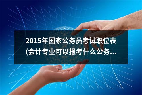2015年国家公务员考试职位表(会计专业可以报考什么公务)