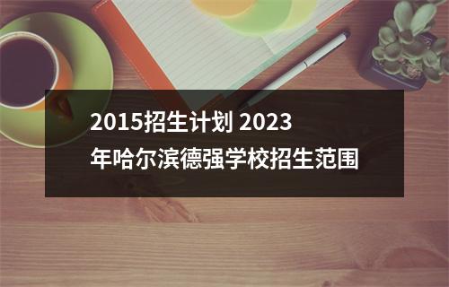 2015招生计划 2023年哈尔滨德强学校招生范围