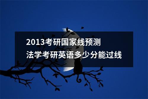 2013考研国家线预测 法学考研英语多少分能过线