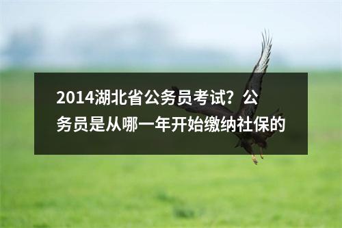 2014湖北省公务员考试？公务员是从哪一年开始缴纳社保的