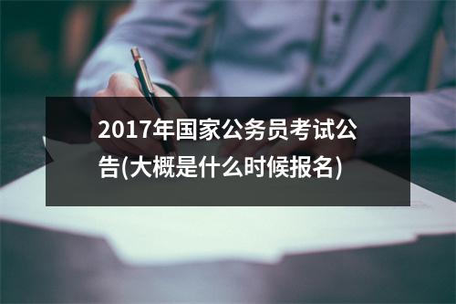 2017年国家公务员考试公告(大概是什么时候报名)