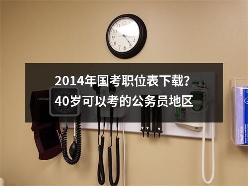 2014年国考职位表下载？40岁可以考的公务员地区
