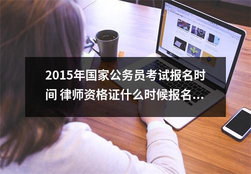 2015年国家公务员考试报名时间 律师资格证什么时候报名一年考几次具体是什么时间