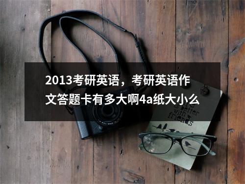 2013考研英语，考研英语作文答题卡有多大啊4a纸大小么