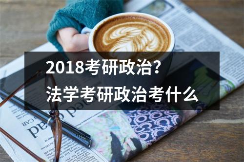 2018考研政治？法学考研政治考什么